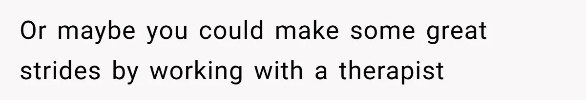 Or maybe you could make some great strides by working with a therapist