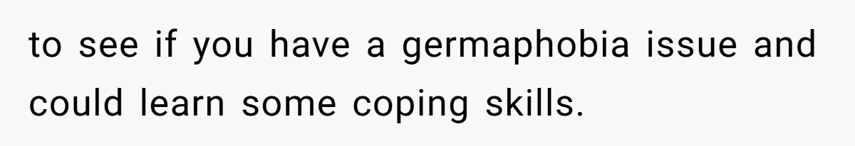 to see if you have a germaphobia issue and could learn some coping skills.