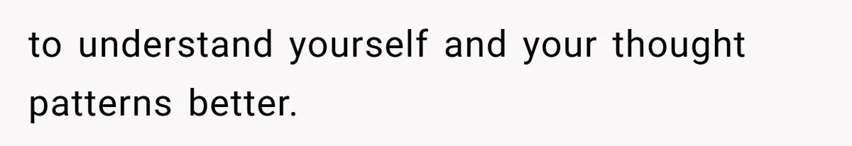 to understand yourself and your thought patterns better.