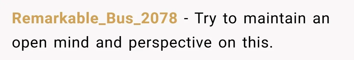Remarkable_Bus_2078 − Try to maintain an open mind and perspective on this.