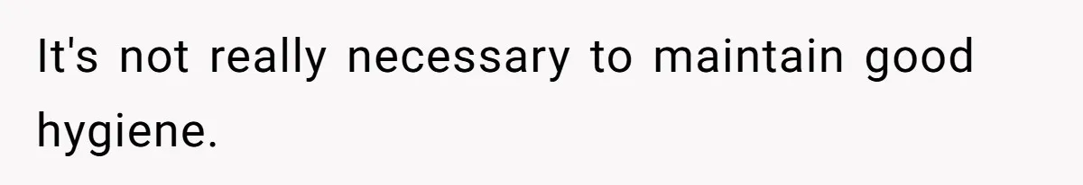 It's not really necessary to maintain good hygiene.