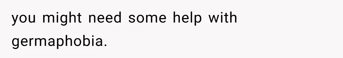 you might need some help with germaphobia.