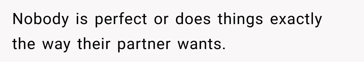 Nobody is perfect or does things exactly the way their partner wants.