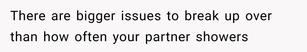 There are bigger issues to break up over than how often your partner showers