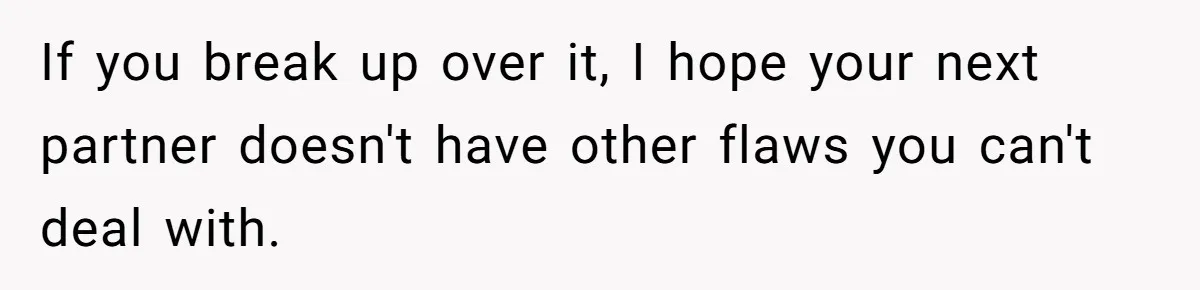 If you break up over it, I hope your next partner doesn't have other flaws you can't deal with.