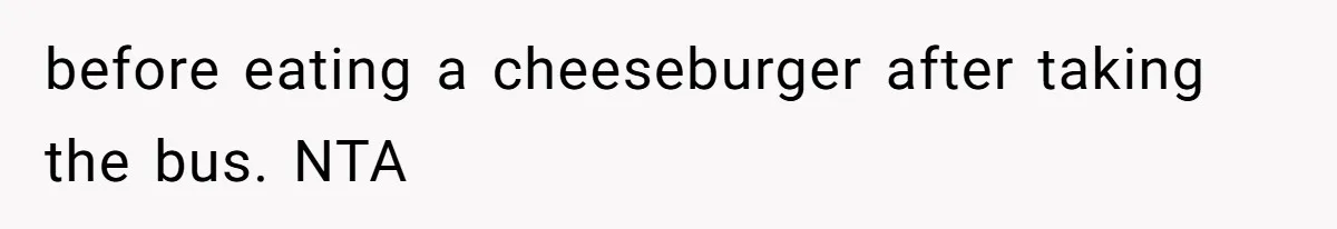 before eating a cheeseburger after taking the bus. NTA