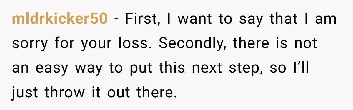 mldrkicker50 − First, I want to say that I am sorry for your loss. Secondly, there is not an easy way to put this next step, so I’ll just throw...