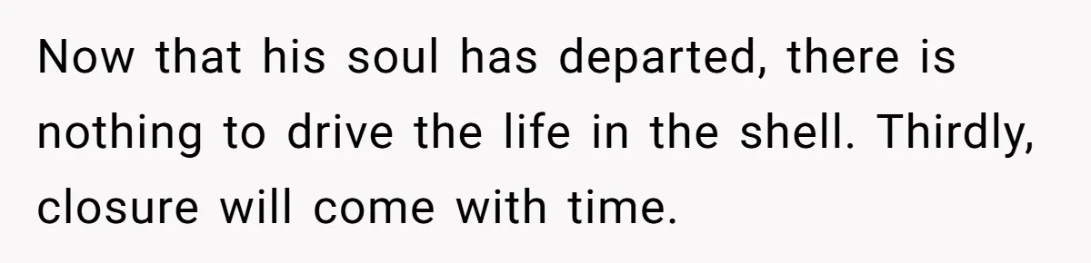 Now that his soul has departed, there is nothing to drive the life in the shell. Thirdly, closure will come with time.