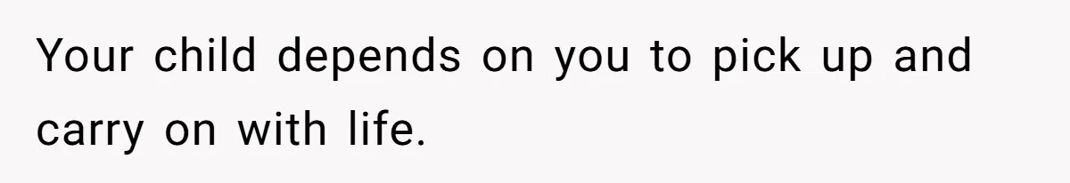 Your child depends on you to pick up and carry on with life.