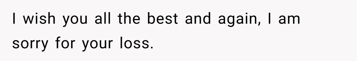 I wish you all the best and again, I am sorry for your loss.