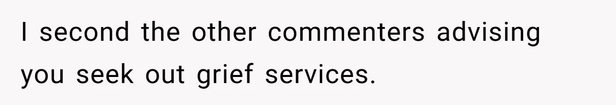 I second the other commenters advising you seek out grief services.