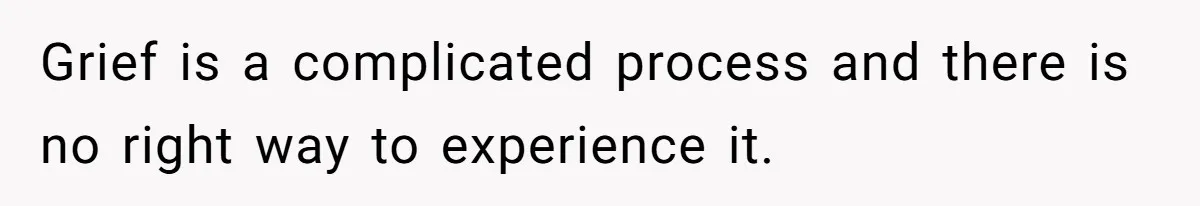 Grief is a complicated process and there is no right way to experience it.