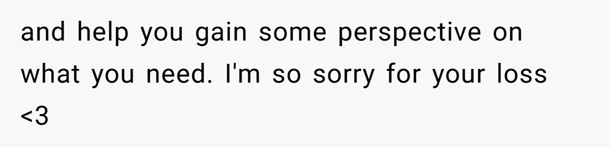 and help you gain some perspective on what you need. I'm so sorry for your loss <3