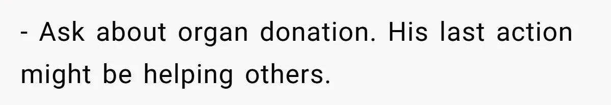 - Ask about organ donation. His last action might be helping others.