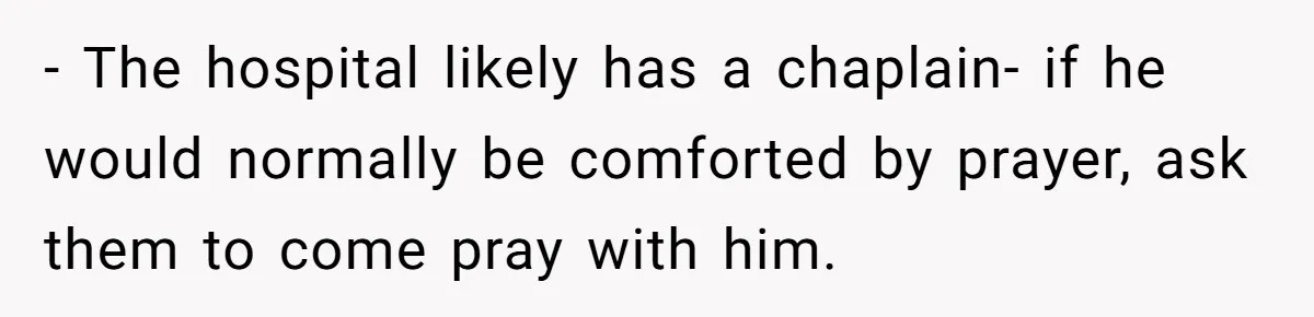 - The hospital likely has a chaplain- if he would normally be comforted by prayer, ask them to come pray with him.