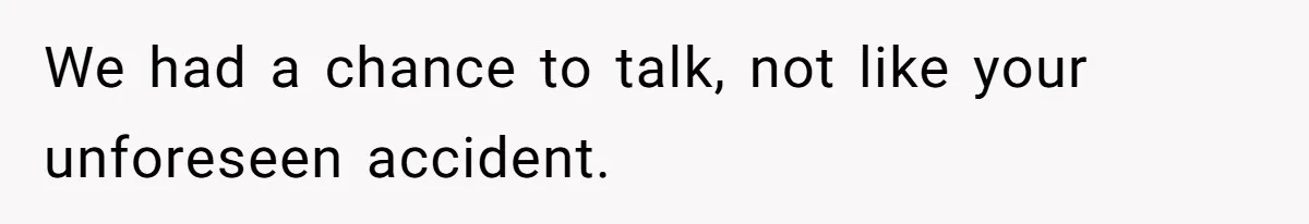We had a chance to talk, not like your unforeseen accident.