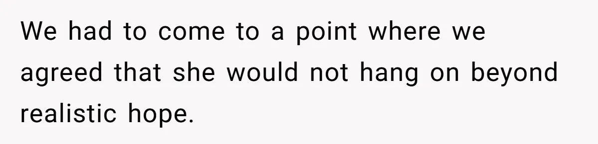 We had to come to a point where we agreed that she would not hang on beyond realistic hope.