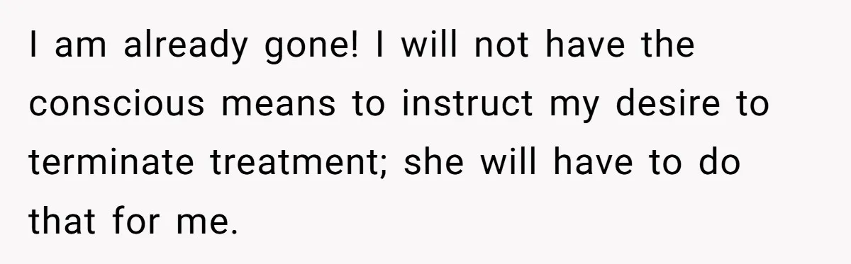 I am already gone! I will not have the conscious means to instruct my desire to terminate treatment; she will have to do that for me.