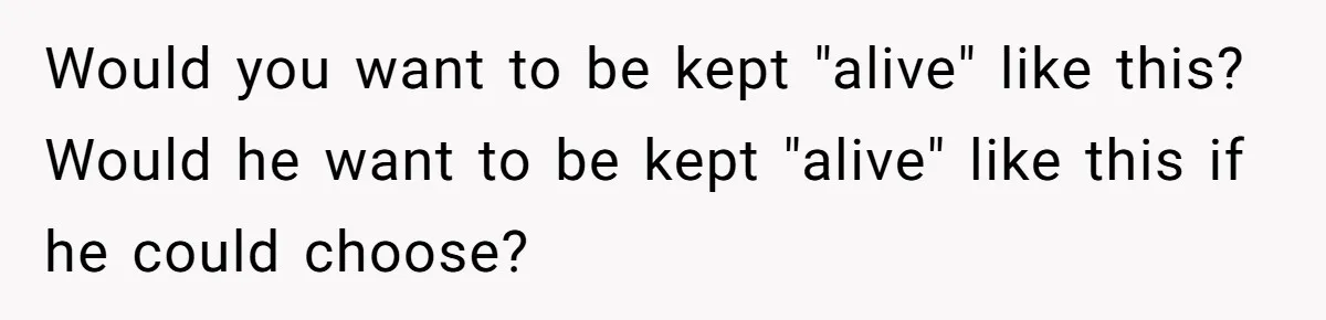 Would you want to be kept "alive" like this? Would he want to be kept "alive" like this if he could choose?