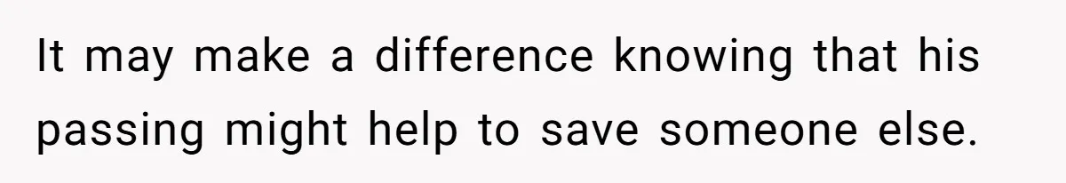 It may make a difference knowing that his passing might help to save someone else.