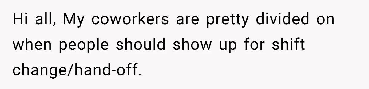 Hi all, My coworkers are pretty divided on when people should show up for shift change/hand-off.
