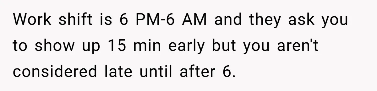 Work shift is 6 PM-6 AM and they ask you to show up 15 min early but you aren't considered late until after 6.