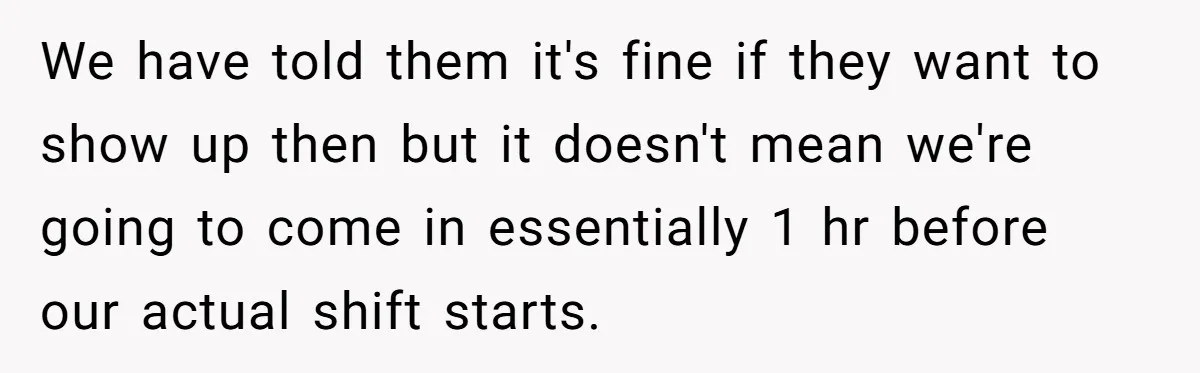 We have told them it's fine if they want to show up then but it doesn't mean we're going to come in essentially 1 hr before our actual shift starts.