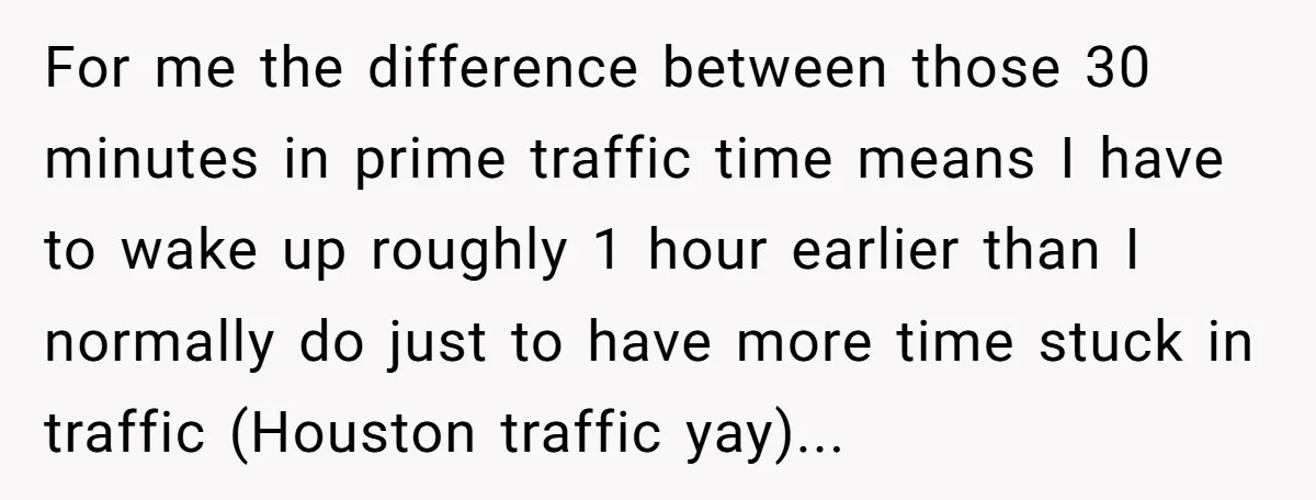 For me the difference between those 30 minutes in prime traffic time means I have to wake up roughly 1 hour earlier than I normally do just to have more...