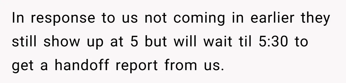 In response to us not coming in earlier they still show up at 5 but will wait til 5:30 to get a handoff report from us.
