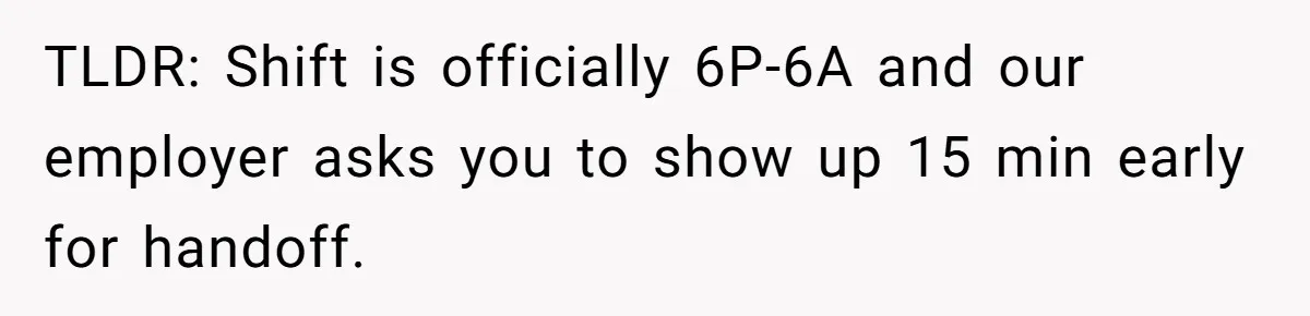 TLDR: Shift is officially 6P-6A and our employer asks you to show up 15 min early for handoff.