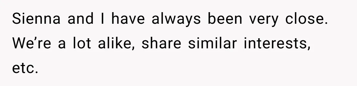 Sienna and I have always been very close. We’re a lot alike, share similar interests, etc.