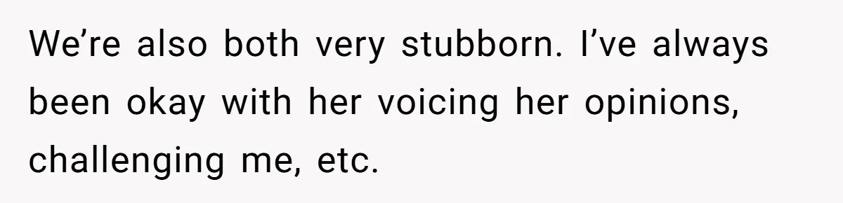 We’re also both very stubborn. I’ve always been okay with her voicing her opinions, challenging me, etc.
