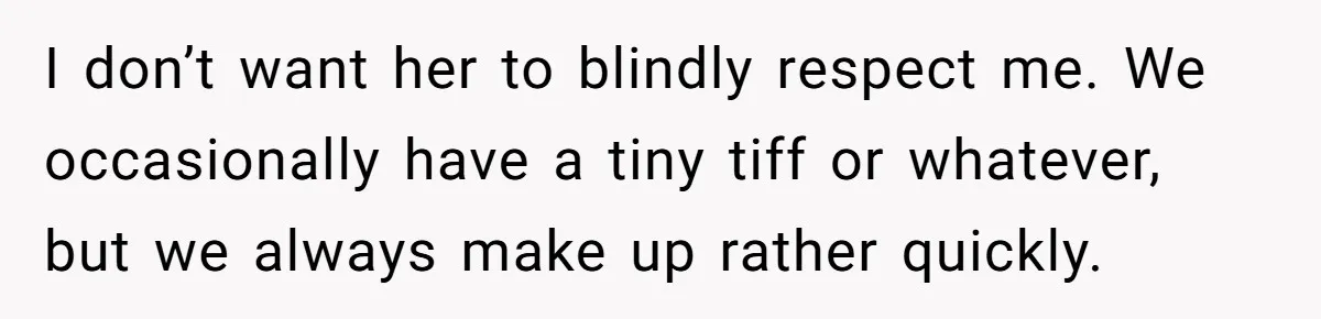 I don’t want her to blindly respect me. We occasionally have a tiny tiff or whatever, but we always make up rather quickly.