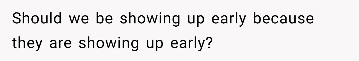 Should we be showing up early because they are showing up early?