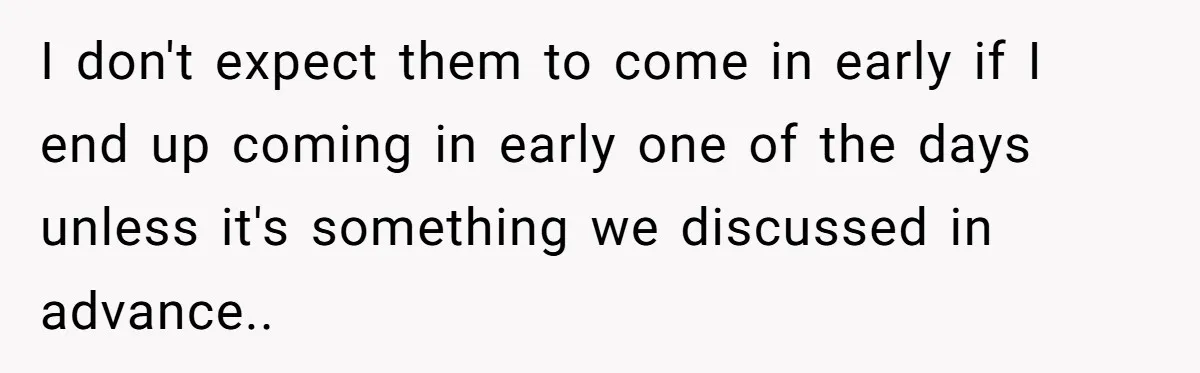 I don't expect them to come in early if I end up coming in early one of the days unless it's something we discussed in advance..