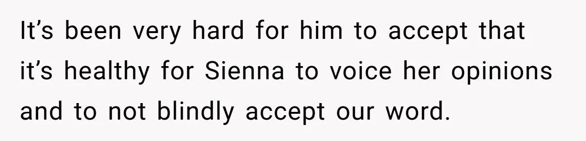 It’s been very hard for him to accept that it’s healthy for Sienna to voice her opinions and to not blindly accept our word.