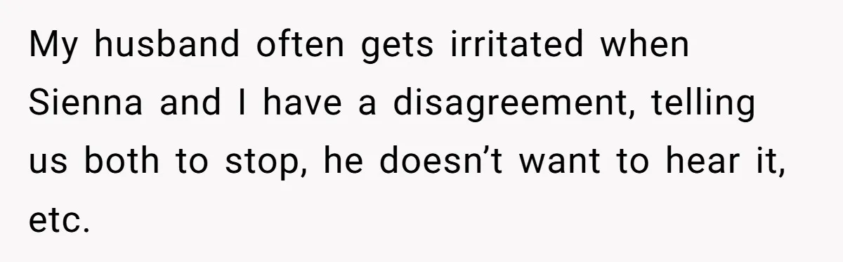 My husband often gets irritated when Sienna and I have a disagreement, telling us both to stop, he doesn’t want to hear it, etc.