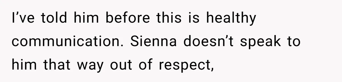 I’ve told him before this is healthy communication. Sienna doesn’t speak to him that way out of respect,