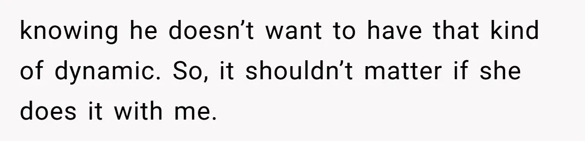 knowing he doesn’t want to have that kind of dynamic. So, it shouldn’t matter if she does it with me.