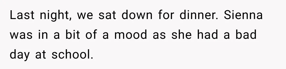 Last night, we sat down for dinner. Sienna was in a bit of a mood as she had a bad day at school.