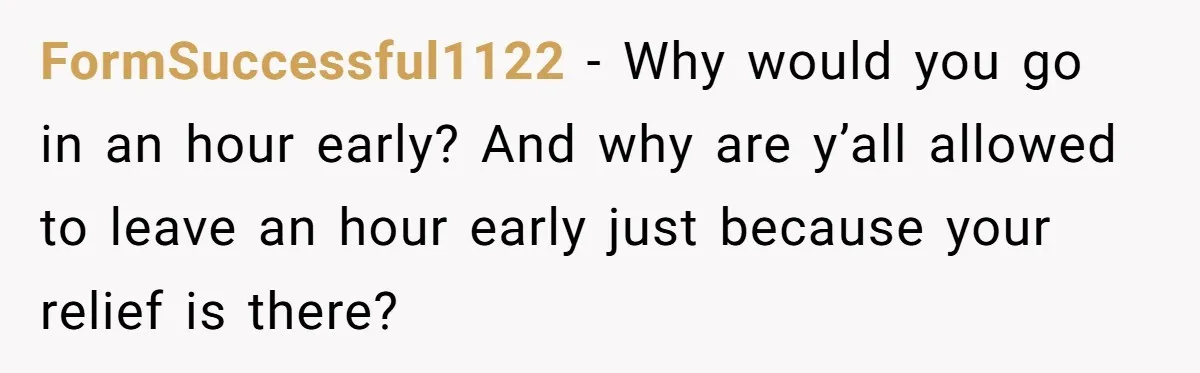 FormSuccessful1122 − Why would you go in an hour early? And why are y’all allowed to leave an hour early just because your relief is there?