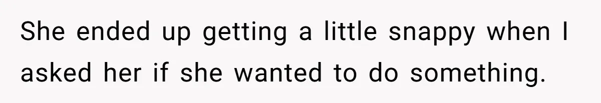 She ended up getting a little snappy when I asked her if she wanted to do something.