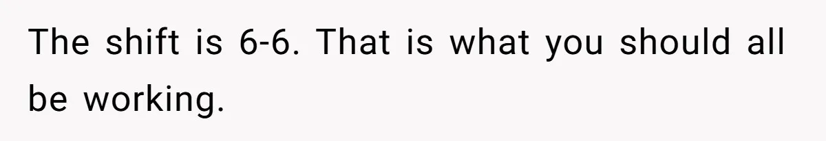 The shift is 6-6. That is what you should all be working.