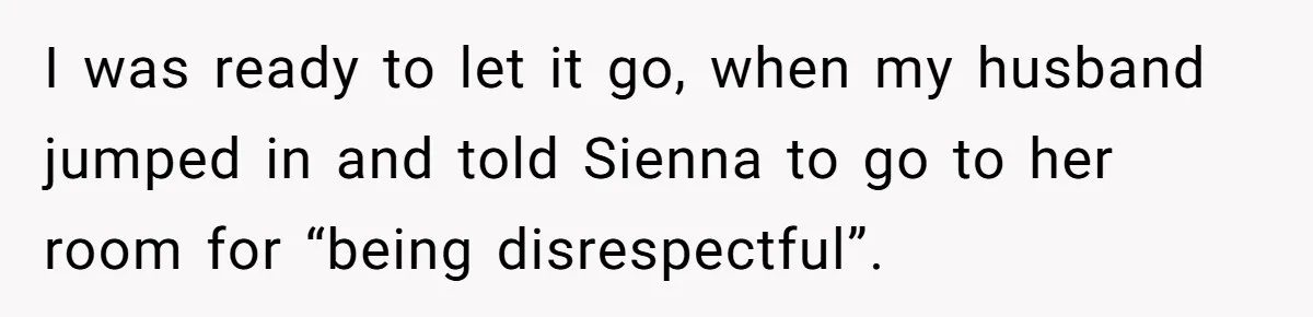 I was ready to let it go, when my husband jumped in and told Sienna to go to her room for “being disrespectful”.