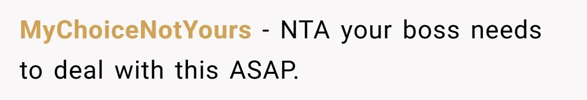 MyChoiceNotYours − NTA your boss needs to deal with this ASAP.