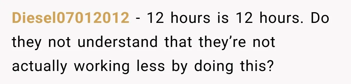 Diesel07012012 − 12 hours is 12 hours. Do they not understand that they’re not actually working less by doing this?