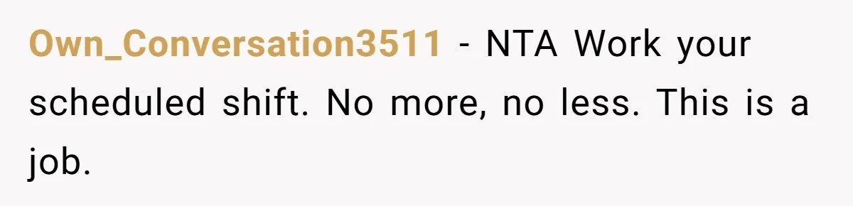 Own_Conversation3511 − NTA Work your scheduled shift. No more, no less. This is a job.