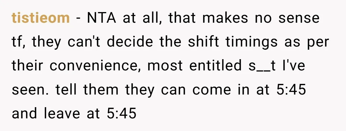 tistieom − NTA at all, that makes no sense tf, they can't decide the shift timings as per their convenience, most entitled s__t I've seen. tell them they can come...