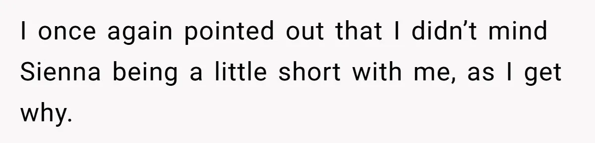I once again pointed out that I didn’t mind Sienna being a little short with me, as I get why.