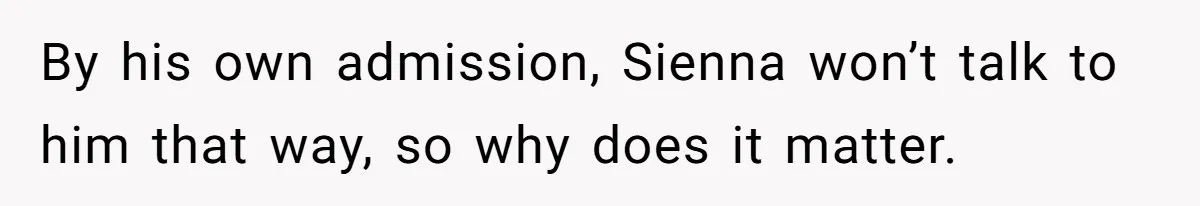 By his own admission, Sienna won’t talk to him that way, so why does it matter.